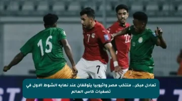 تعادل مبكر.. منتخب مصر وإثيوبيا يتوقفان عند نهاية الشوط الأول في تصفيات كأس العالم